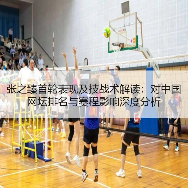张之臻首轮表现及技战术解读:对中国网坛排名与赛程影响深度分析